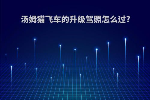 汤姆猫飞车的升级驾照怎么过?