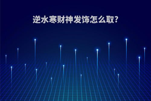 逆水寒财神发饰怎么取?