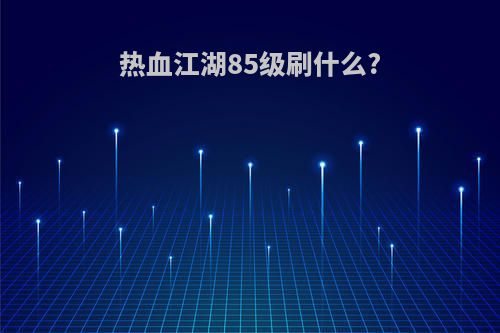 热血江湖85级刷什么?