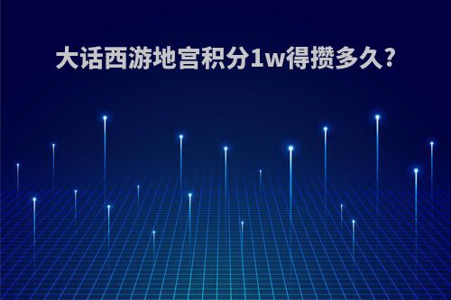 大话西游地宫积分1w得攒多久?