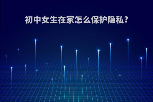 初中女生在家怎么保护隐私?