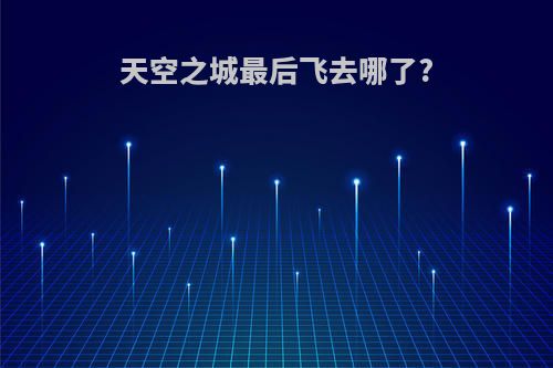 天空之城最后飞去哪了?