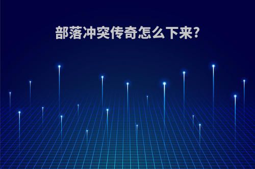 部落冲突传奇怎么下来?