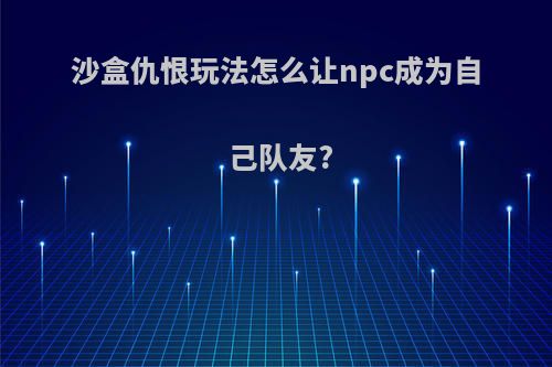 沙盒仇恨玩法怎么让npc成为自己队友?