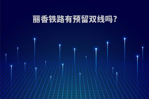 丽香铁路有预留双线吗?