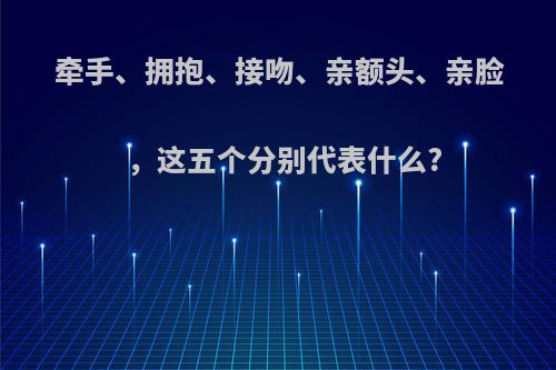 牵手、拥抱、接吻、亲额头、亲脸，这五个分别代表什么?