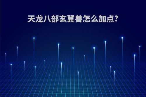 天龙八部玄翼兽怎么加点?