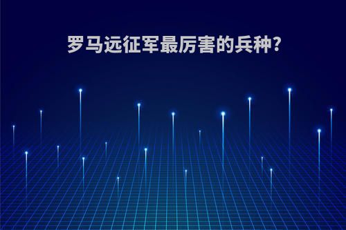 罗马远征军最厉害的兵种?