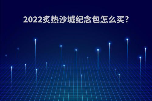 2022炙热沙城纪念包怎么买?