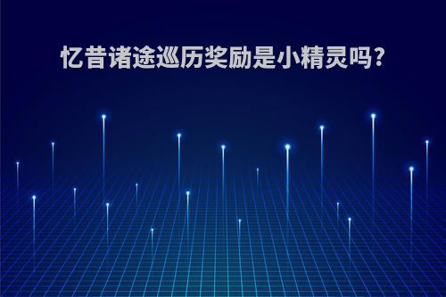 忆昔诸途巡历奖励是小精灵吗?