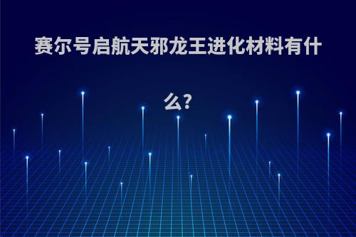 赛尔号启航天邪龙王进化材料有什么?