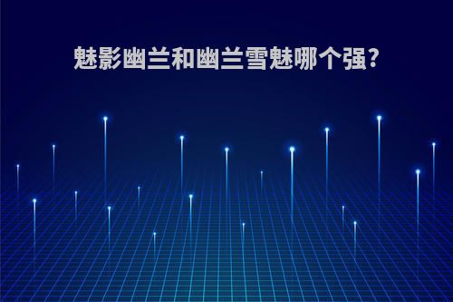 魅影幽兰和幽兰雪魅哪个强?