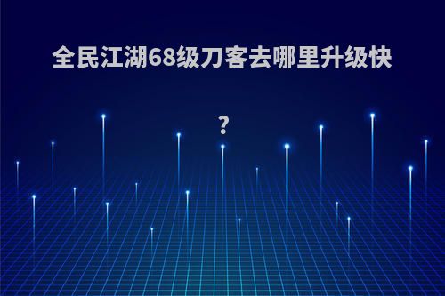 全民江湖68级刀客去哪里升级快?
