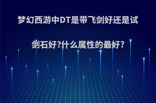 梦幻西游中DT是带飞剑好还是试剑石好?什么属性的最好?