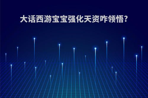 大话西游宝宝强化天资咋领悟?