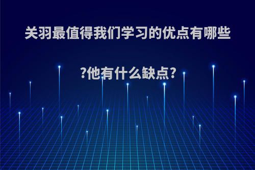关羽最值得我们学习的优点有哪些?他有什么缺点?