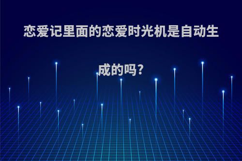 恋爱记里面的恋爱时光机是自动生成的吗?