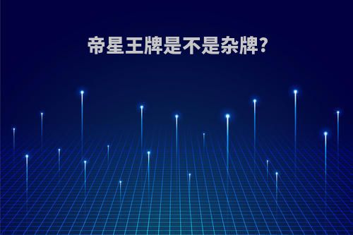 帝星王牌是不是杂牌?