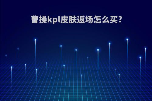 曹操kpl皮肤返场怎么买?