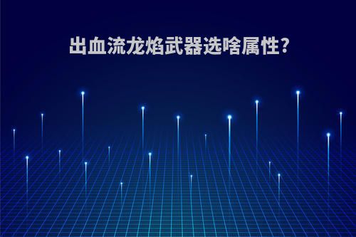 出血流龙焰武器选啥属性?