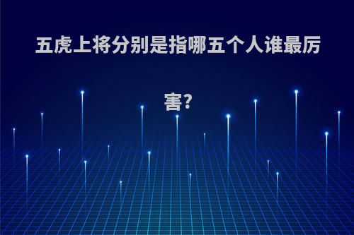 五虎上将分别是指哪五个人谁最厉害?