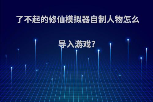 了不起的修仙模拟器自制人物怎么导入游戏?