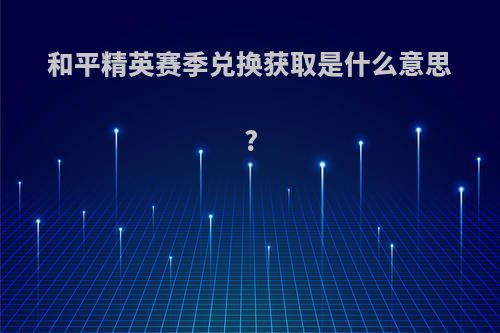 和平精英赛季兑换获取是什么意思?