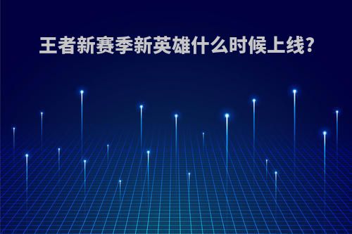王者新赛季新英雄什么时候上线?