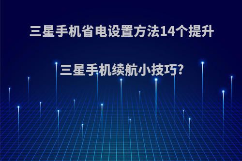 三星手机省电设置方法14个提升三星手机续航小技巧?