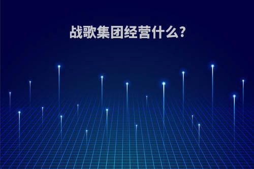 战歌集团经营什么?
