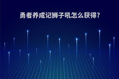 勇者养成记狮子吼怎么获得?