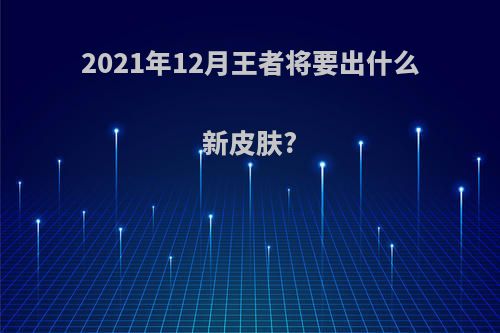 2021年12月王者将要出什么新皮肤?