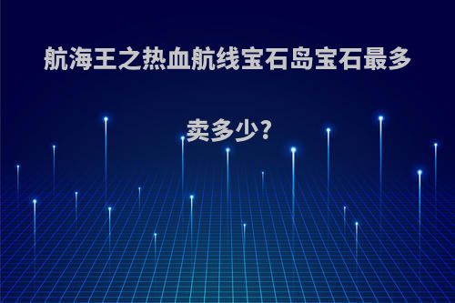 航海王之热血航线宝石岛宝石最多卖多少?