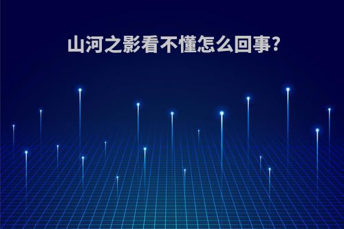 山河之影看不懂怎么回事?