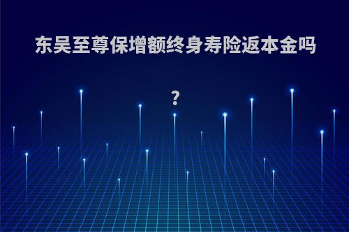 东吴至尊保增额终身寿险返本金吗?