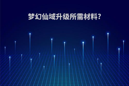 梦幻仙域升级所需材料?
