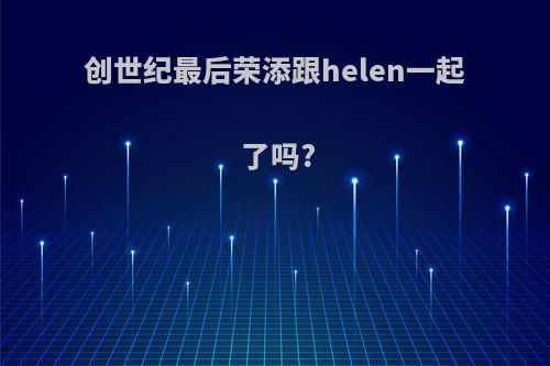 创世纪最后荣添跟helen一起了吗?