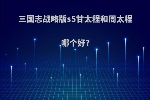 三国志战略版s5甘太程和周太程哪个好?