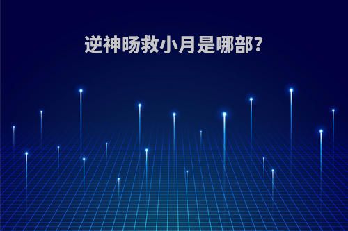逆神旸救小月是哪部?
