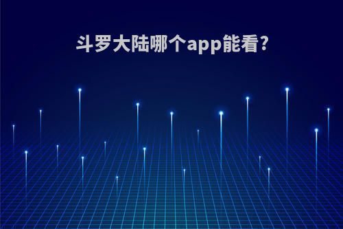 斗罗大陆哪个app能看?