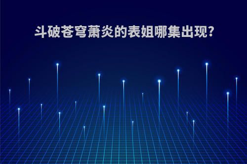 斗破苍穹萧炎的表姐哪集出现?