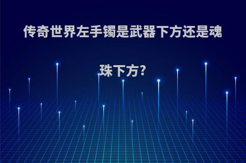传奇世界左手镯是武器下方还是魂珠下方?