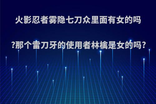 火影忍者雾隐七刀众里面有女的吗?那个雷刀牙的使用者林檎是女的吗?