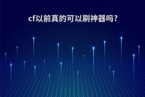 cf以前真的可以刷神器吗?