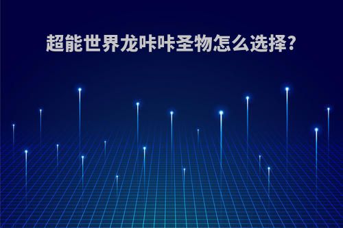 超能世界龙咔咔圣物怎么选择?