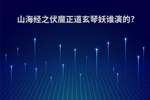 山海经之伏魔正道玄琴妖谁演的?