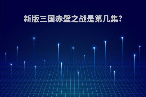 新版三国赤壁之战是第几集?