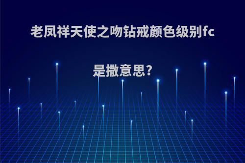 老凤祥天使之吻钻戒颜色级别fc是撒意思?