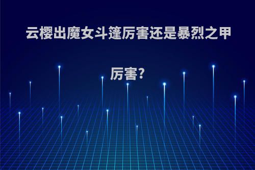 云樱出魔女斗篷厉害还是暴烈之甲厉害?