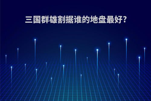 三国群雄割据谁的地盘最好?